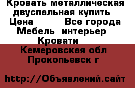 Кровать металлическая двуспальная купить › Цена ­ 850 - Все города Мебель, интерьер » Кровати   . Кемеровская обл.,Прокопьевск г.